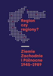 Okładka książki Region czy regiony? Ziemie Zachodnie i Północne 1945–1989 autora Wojciech Kucharski,&nbsp;Adam Makowski,&nbsp;praca zbiorowa, 9788396389398