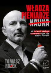 Okładka książki Władza, Pieniądze, Nauka. Jak chciwość, ideologia i szaleństwo wypaczyły badania naukowe. Tomasz Rożek