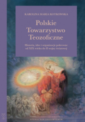 Okładka książki Polskie Towarzystwo Teozoficzne. Historia, idee i organizacje pokrewne od XIX w. do II wojny światowej Karolina Maria Kotkowska