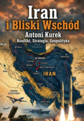Okładka książki Iran i Bliski Wschód. Konflikt, strategia, geopolityka Antoni Kurek