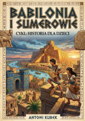 Okładka książki Babilonia i Sumerowie. Narodziny cywilizacji (cykl: Historia dla dzieci) Antoni Kurek
