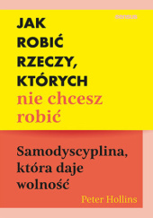Okładka książki Jak robić rzeczy, których nie chcesz robić. Samodyscyplina, która daje wolność Peter Hollins