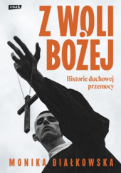 Okładka książki Z woli Bożej. Historie duchowej przemocy autorstwa Monika Białkowska