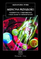 Okładka książki Medycyna przyszłości. Telemedycyna, cyberchirurgia i nasze szanse na nieśmiertelność Alexandra Wyke