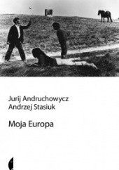Okładka książki Moja Europa. Dwa eseje o Europie zwanej Środkową Jurij Andruchowycz, Andrzej Stasiuk