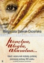 Okładka książki Ponętna, uległa, akuratna... Ideał i wizerunek kobiety polskiej pierwszej połowy XIX wieku (w świetle ówczesnych poradników) Małgorzata Stawiak-Ososińska