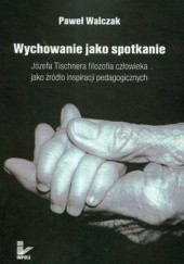 Okładka książki Wychowanie jako spotkanie Józefa Tischnera filozofia człowieka jako źródło inspiracji pedagogicznych Paweł Walczak