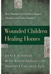 Okładka książki Wounded Children, Healing Homes: How Traumatized Children Impact Adoptive and Foster Families Timothy J. Callahan, Betsy Keefer Smalley, Jayne E. Schooler