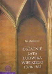 Okładka książki Ostatnie lata Ludwika Wielkiego 1370-1382 Jan Dąbrowski