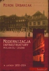 Okładka książki Modernizacja infrastruktury miejskiej Leszna w latach 1832-1914 Miron Urbaniak
