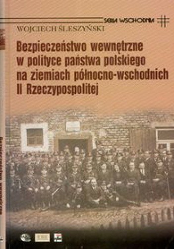 Okładka książki Bezpieczeństwo wewnętrzne w polityce państwa polskiego na ziemiach północno-wschodnich II Rzeczypospolitej Wojciech Śleszyński