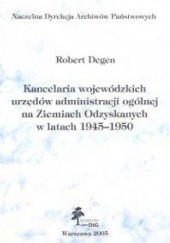 Okładka książki Kancelaria wojewódzkich urzędów administracji ogólnej na ziemiach Odzyskanych w latach 1945-1950 Robert Degen