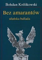Okładka książki Bez amarantów. Ułańska ballada Bohdan Królikowski