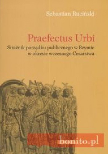 Okładka książki Praefectus Urbi. Strażnik porządku publicznego w Rzymie w okresie wczesnego Cesarstwa Sebastian Ruciński