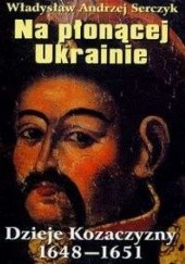 Okładka książki Na płonącej Ukrainie. Dzieje Kozaczyzny 1648-1651 Władysław Andrzej Serczyk