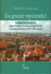 Do granic wyobraźni. Norymberga jako centrum wiedzy geograficznej i kartograficznej w XV i XVI wieku