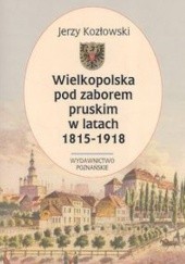 Okładka książki Wielkopolska pod zaborem pruskim w latach 1815-1918 Jerzy Kozłowski