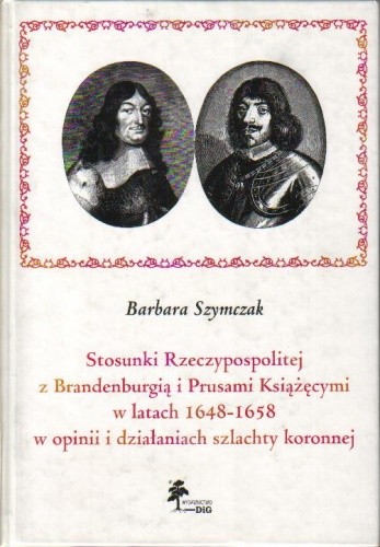Stosunki Rzeczypospolitej z Brandenburgią i Prusami Książęcymi w latach 1648-1658 w opinii i działaniach szlachty koronnej