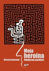 Okładka książki Moja heroina. Świadectwo psychiatry Maciej Kozłowski (psychiatra)