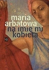 Okładka książki Na imię mi kobieta Maria Arbatowa