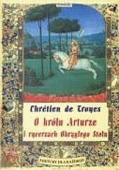 Okładka książki O królu Arturze i rycerzach Okrągłego Stołu czyli Opowieść o Graalu Chrétien de Troyes