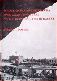 Okładka książki Wrocławska architektura spod znaku swastyki na tle budownictwa III Rzeszy Janusz Dobesz