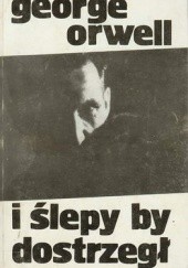 Okładka książki I ślepy by dostrzegł George Orwell