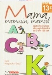 Okładka książki Mama, mamusiu, mamooo czyli Instrukcja obsługi dziecka od 0 do 100 lat Ewa Klepacka-Gryz
