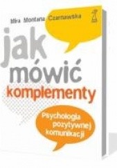 Okładka książki Jak mówić komplementy. Psychologia pozytywnej komunikacji. Mira Czarnawska