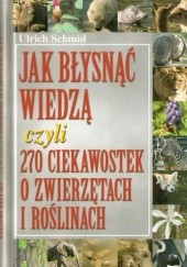Okładka książki Jak błysnąć wiedzą czyli 270 ciekawostek o zwierzętach i roślinach Urlich Schmid