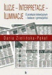 Okładka książki Iluzje, interpretacje, iluminacje : o przekazie telewizyjnym - badacze i gimnazjaliści Daria Zielińska-Pękał