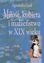Okładka książki Miłość, kobieta i małżeństwo w XIX wieku Agnieszka Lisak
