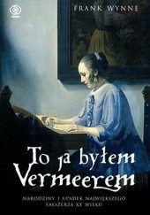 Okładka książki To ja byłem Vermeerem. Narodziny i upadek największego fałszerza XX wieku Frank Wynne