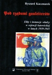 Okładka książki Pod rządami gauleiterów. Elity i instancje władzy w rejencji katowickiej w latach 1939-1945 Ryszard Kaczmarek