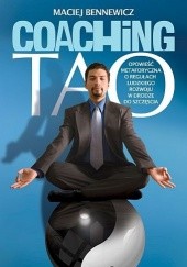 Okładka książki Coaching Tao. Opowieść metaforyczna o regułach ludzkiego rozwoju w drodze do szczęścia. Maciej Bennewicz