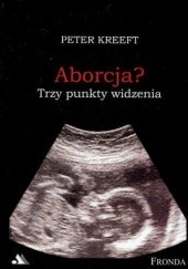 Okładka książki Aborcja. Trzy punkty widzenia. Pełne zrozumienia i głębokiego współczucia wprowadzenia w najbardziej kontrowersyjną kwestię naszych czasów. Peter Kreeft