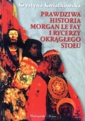 Okładka książki Prawdziwa historia Morgan le Fay i Rycerzy Okrągłego Stołu Krystyna Kwiatkowska
