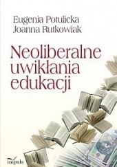 Okładka książki Neoliberalne uwikłania edukacji Eugenia Potulicka, Joanna Rutkowiak