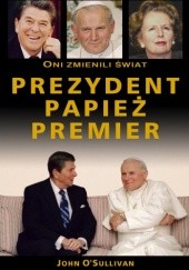 Okładka książki Prezydent, papież, premier: oni zmienili świat John O'Sullivan