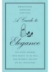 Okładka książki A Guide to Elegance: For Every Woman Who Wants to Be Well and Properly Dressed on All Occasions Geneviève Antoine Dariaux