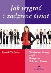 Okładka książki Jak wygrać i zadziwić świat. zakładam firmę, czyli program sukcesu firmy Marek Zabiciel