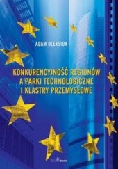 Okładka książki Konkurencyjność Regionów A Parki Technologiczne I Klastry Przemysłowe Adam Oleksiuk