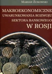 Okładka książki Makroekonomiczne uwarunkowania rozwoju sektora bankowego w Rosji Marian Żukowski