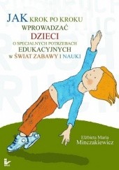 Okładka książki Jak krok po kroku wprowadzać dzieci o specjalnych potrzebach edukacyjnych w świat zabawy i nauki. Elżbieta Maria Minczakiewicz
