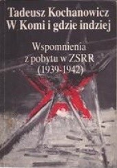 Okładka książki W Komi i gdzie indziej. Wspomnienia z pobytu w ZSRR (1939-1942) Tadeusz Kochanowicz