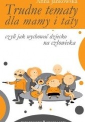Okładka książki Trudne tematy dla mamy i taty - czyli jak wychować dziecko na człowieka Anna Jankowska