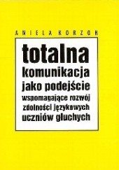 Okładka książki Totalna komunikacja jako podejście wspomagające rozwój zdolności językowych uczniów głuchych Aniela Korzon