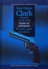 Okładka książki Przyjdź i mnie zabij ; Zanim się pożegnasz ; Na ulicy, gdzie mieszkasz Mary Higgins Clark