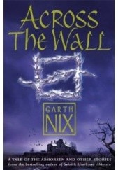 Okładka książki Across The Wall: A Tale of the Abhorsen and Other Stories Garth Nix