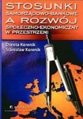 Okładka książki Stosunki samorządowo-bankowe a rozwój społeczno-ekonomiczny w przestrzeni Stanisław Korenik